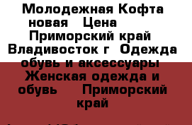 Молодежная Кофта новая › Цена ­ 600 - Приморский край, Владивосток г. Одежда, обувь и аксессуары » Женская одежда и обувь   . Приморский край